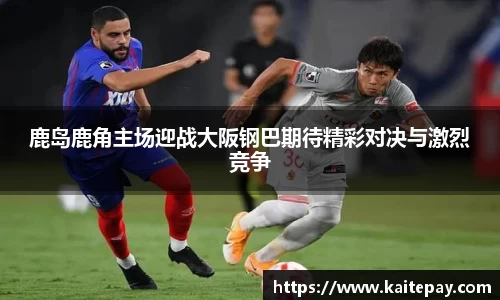 鹿岛鹿角主场迎战大阪钢巴期待精彩对决与激烈竞争