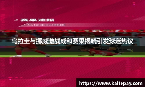 乌拉圭与挪威激战成和赛果揭晓引发球迷热议